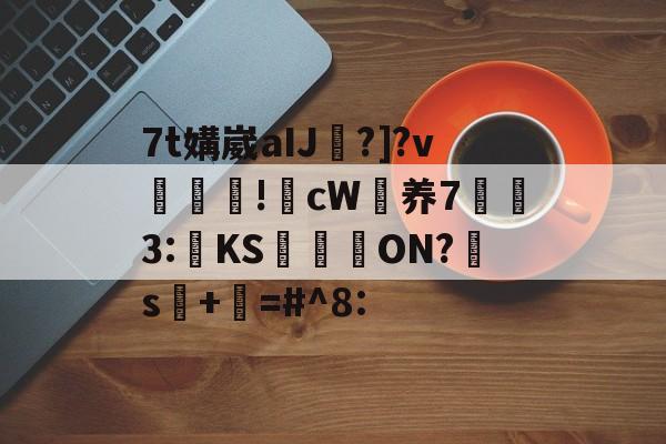 关于7t媾崴aIJ幖?]?v斻恖淴!cW养73:蛠KS怴蒣ON?遾s餵+謳=#^8:的信息-9游模拟器