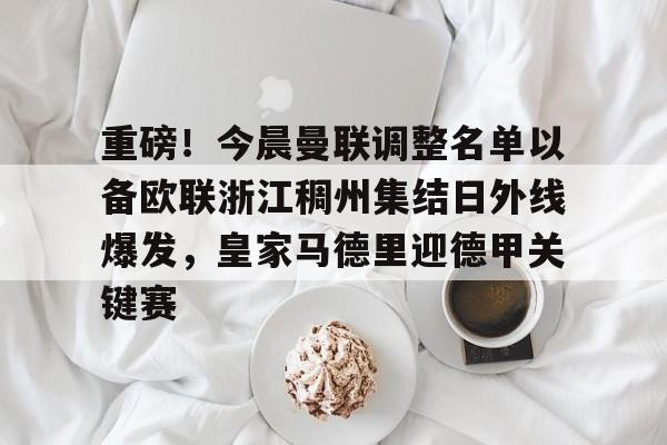重磅！今晨曼联调整名单以备欧联浙江稠州集结日外线爆发，皇家马德里迎德甲关键赛的简单介绍-9游下载