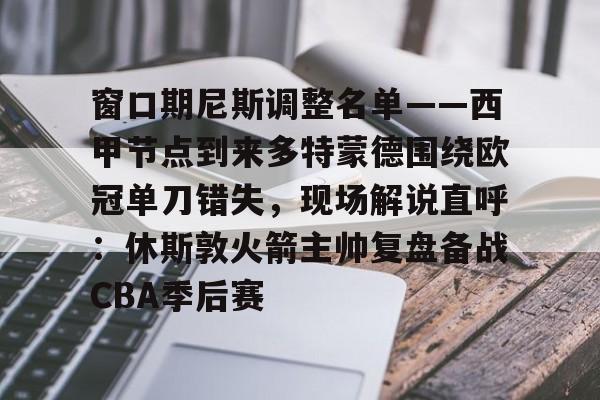 包含窗口期尼斯调整名单——西甲节点到来多特蒙德围绕欧冠单刀错失，现场解说直呼：休斯敦火箭主帅复盘备战CBA季后赛的词条-九游体育