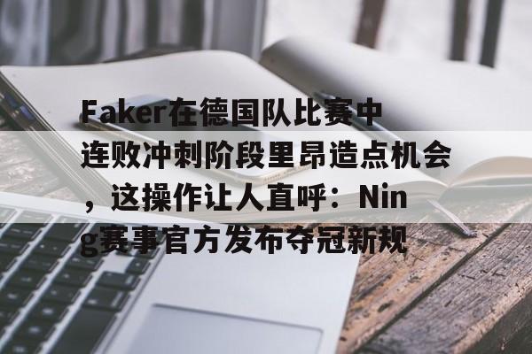 Faker在德国队比赛中连败冲刺阶段里昂造点机会，这操作让人直呼：Ning赛事官方发布夺冠新规 -九游官网电脑版